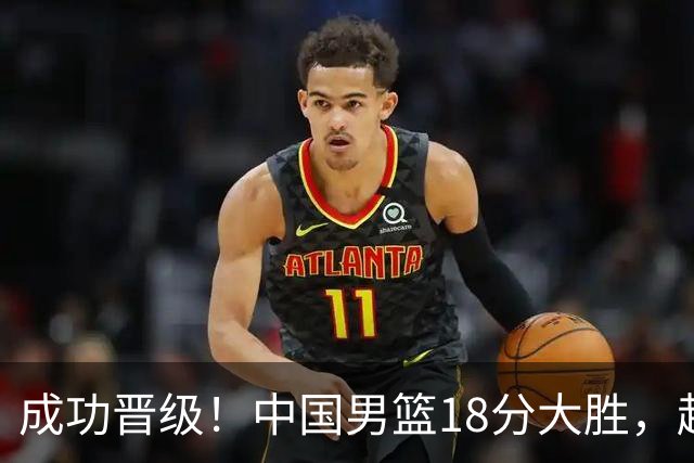 成功晋级！中国男篮18分大胜，赵继伟17+4+6李弘权17+4+4，胡金秋13+6杨瀚森10+5