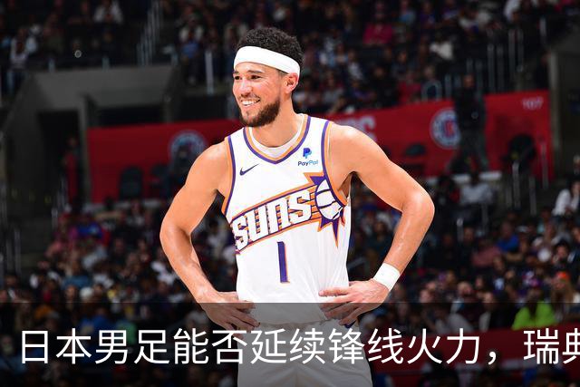 日本男足能否延续锋线火力，瑞典队有何应对？