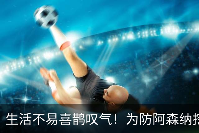 生活不易喜鹊叹气！为防阿森纳挖角 顶薪续约顶薪真核