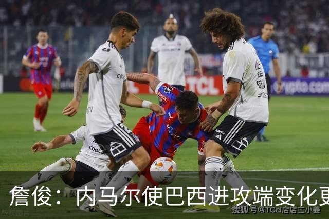 詹俊：内马尔使巴西进攻端变化更多 巴西进攻端是无解一般的存在