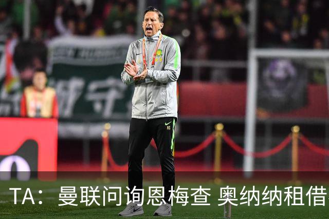 TA：曼联问询恩梅查 奥纳纳租借不含买断条款对方承担部分薪水