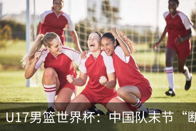 U17男篮世界杯：中国队末节“断电”负于加拿大队